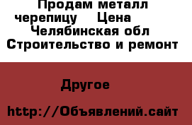 Продам металл черепицу  › Цена ­ 290 - Челябинская обл. Строительство и ремонт » Другое   